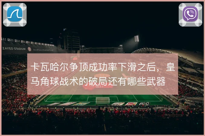 卡瓦哈尔争顶成功率下滑之后，皇马角球战术的破局还有哪些武器