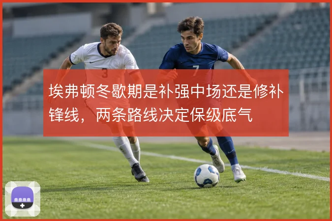 埃弗顿冬歇期是补强中场还是修补锋线，两条路线决定保级底气