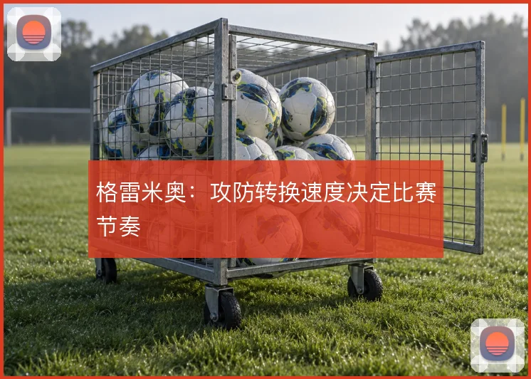 格雷米奥:攻防转换速度决定比赛节奏