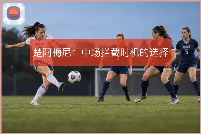 楚阿梅尼:中场拦截时机的选择