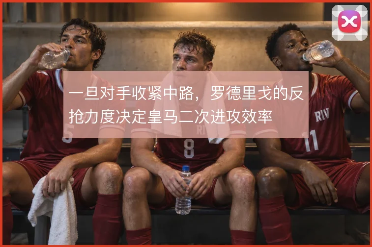一旦对手收紧中路,罗德里戈的反抢力度决定皇马二次进攻效率