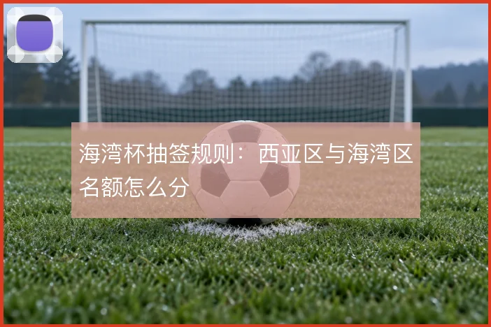 海湾杯抽签规则:西亚区与海湾区名额怎么分