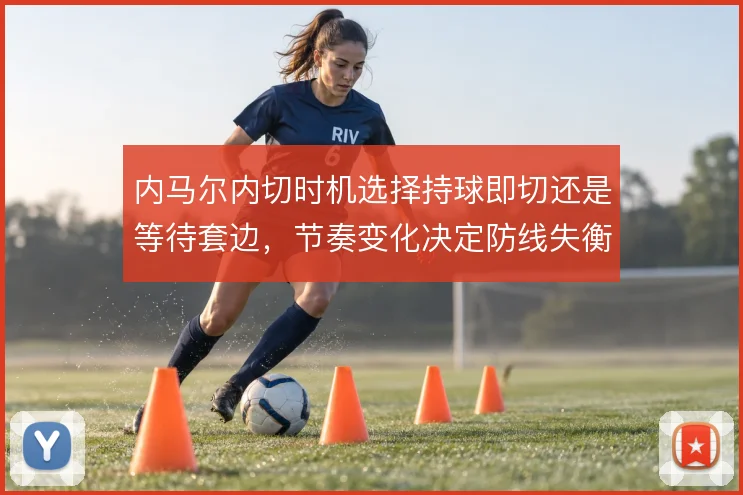 内马尔内切时机选择持球即切还是等待套边,节奏变化决定防线失衡方式