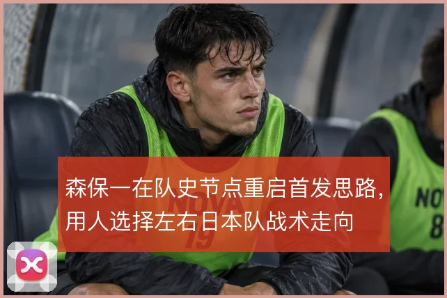 森保一在队史节点重启首发思路，用人选择左右日本队战术走向