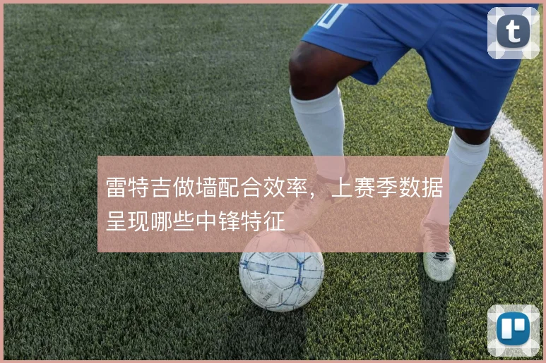 雷特吉做墙配合效率,上赛季数据呈现哪些中锋特征