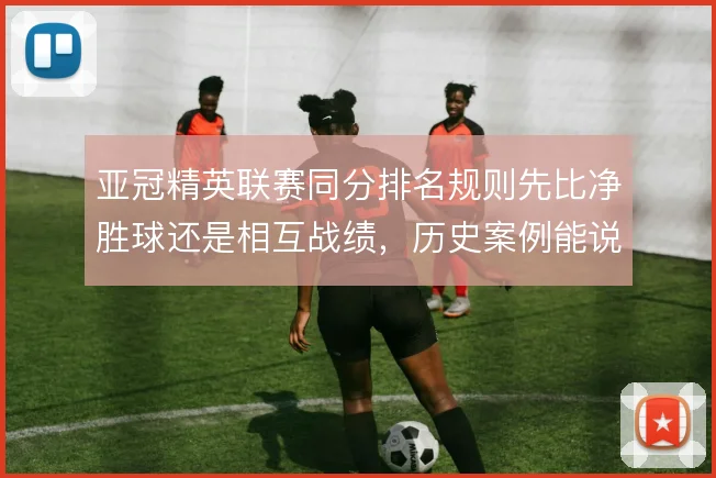 亚冠精英联赛同分排名规则先比净胜球还是相互战绩,历史案例能说明什么