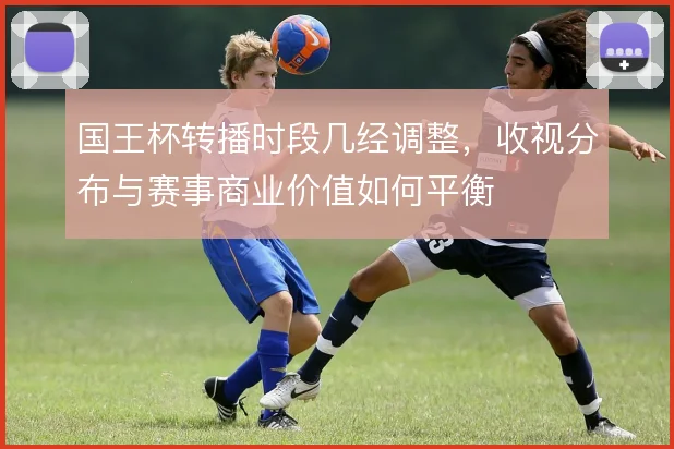 国王杯转播时段几经调整,收视分布与赛事商业价值如何平衡