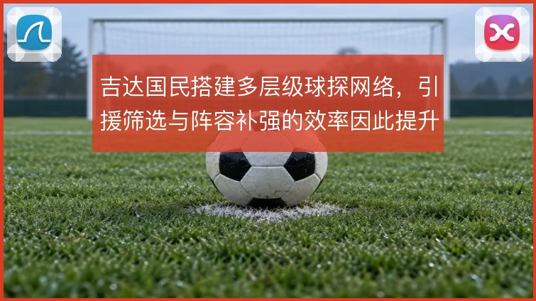 吉达国民搭建多层级球探网络,引援筛选与阵容补强的效率因此提升