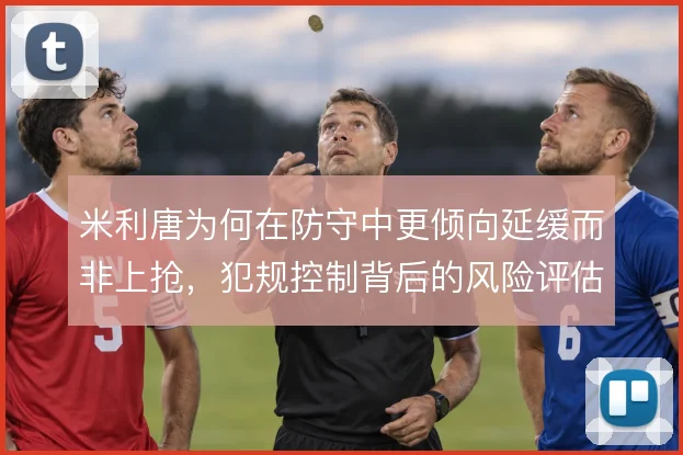 米利唐为何在防守中更倾向延缓而非上抢，犯规控制背后的风险评估